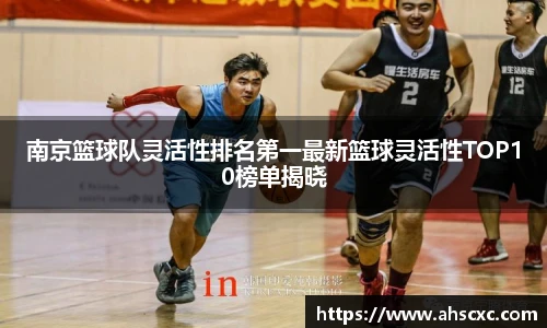 南京篮球队灵活性排名第一最新篮球灵活性TOP10榜单揭晓